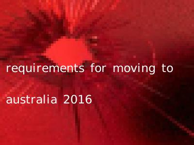 requirements for moving to australia 2016