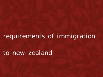 requirements of immigration to new zealand