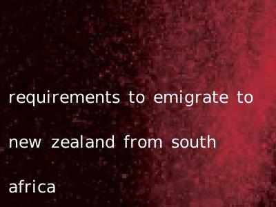 requirements to emigrate to new zealand from south africa