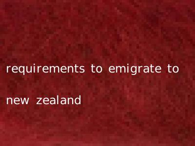 requirements to emigrate to new zealand
