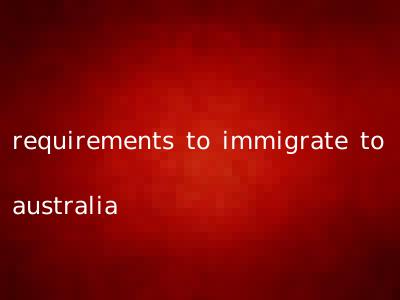 requirements to immigrate to australia