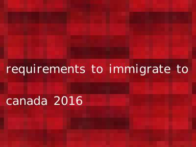 requirements to immigrate to canada 2016
