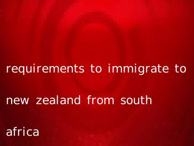 requirements to immigrate to new zealand from south africa