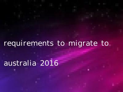 requirements to migrate to australia 2016