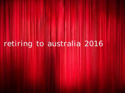 retiring to australia 2016