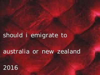 should i emigrate to australia or new zealand 2016