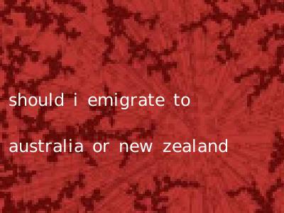 should i emigrate to australia or new zealand