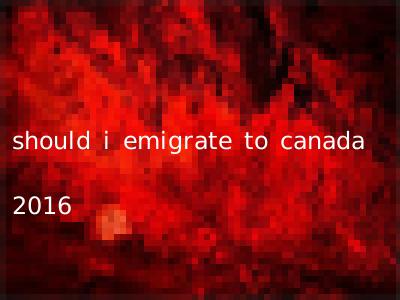 should i emigrate to canada 2016