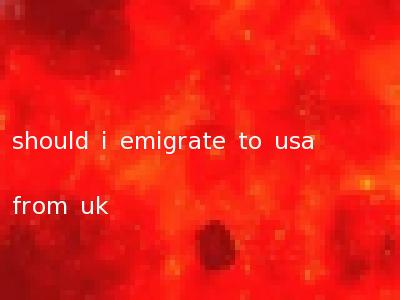 should i emigrate to usa from uk