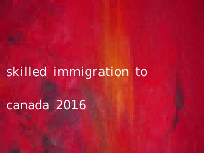 skilled immigration to canada 2016