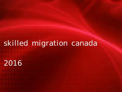 skilled migration canada 2016