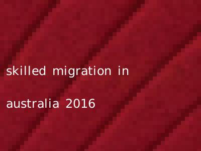 skilled migration in australia 2016