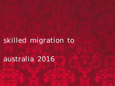 skilled migration to australia 2016