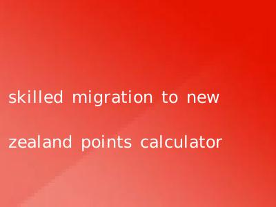 skilled migration to new zealand points calculator