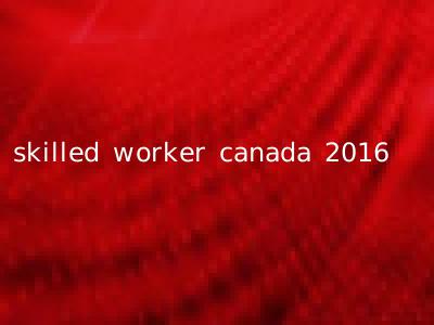 skilled worker canada 2016