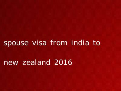 spouse visa from india to new zealand 2016