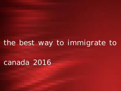 the best way to immigrate to canada 2016