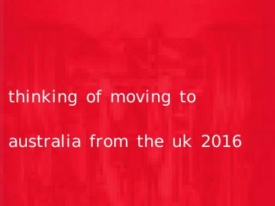 thinking of moving to australia from the uk 2016