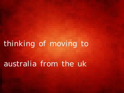 thinking of moving to australia from the uk