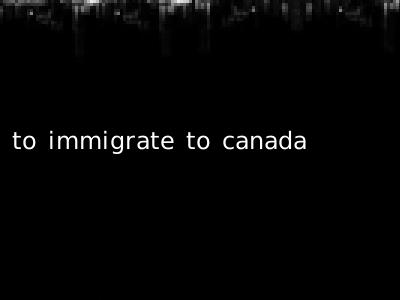 to immigrate to canada