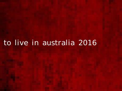 to live in australia 2016