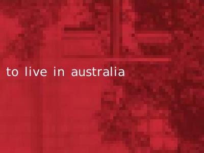 to live in australia
