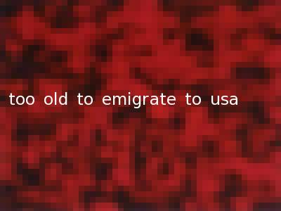 too old to emigrate to usa