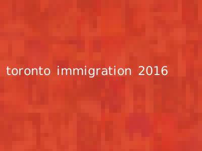 toronto immigration 2016