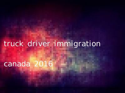 truck driver immigration canada 2016