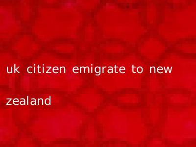 uk citizen emigrate to new zealand