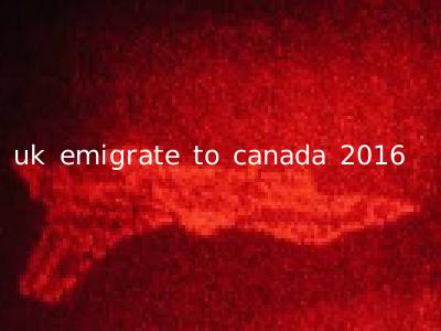 uk emigrate to canada 2016