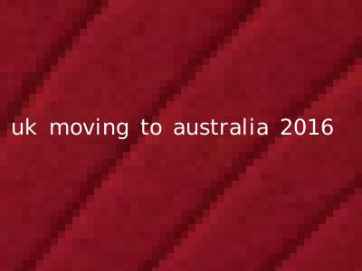 uk moving to australia 2016