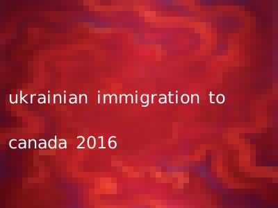 ukrainian immigration to canada 2016