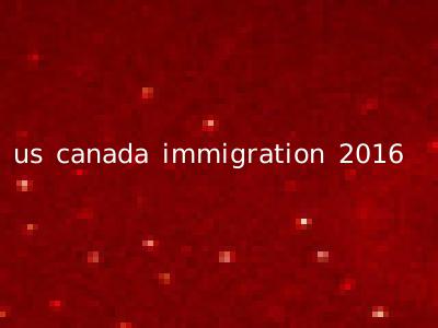 us canada immigration 2016