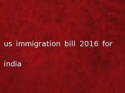 us immigration bill 2016 for india