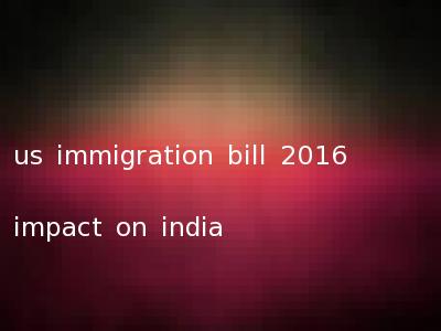 us immigration bill 2016 impact on india