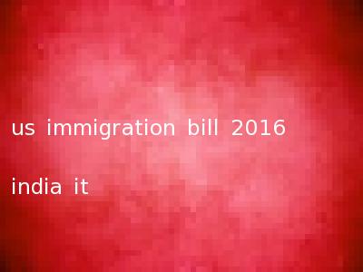 us immigration bill 2016 india it