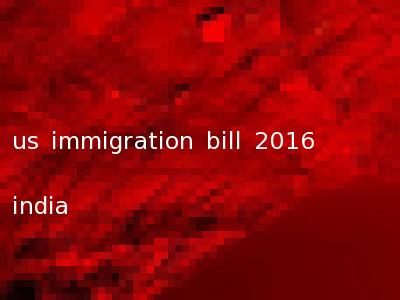 us immigration bill 2016 india