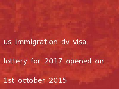us immigration dv visa lottery for 2017 opened on 1st october 2015
