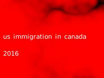 us immigration in canada 2016