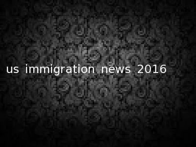 us immigration news 2016