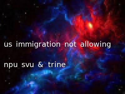 us immigration not allowing npu svu & trine