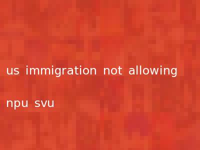 us immigration not allowing npu svu