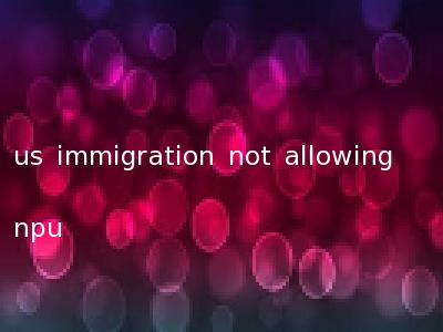 us immigration not allowing npu