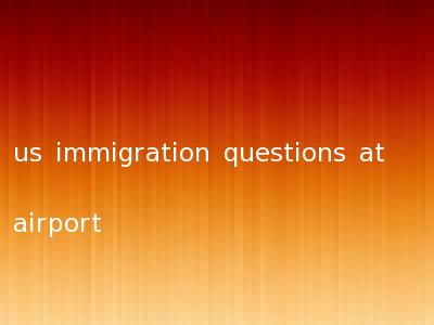 us immigration questions at airport