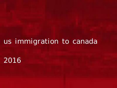 us immigration to canada 2016