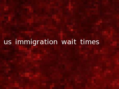 us immigration wait times