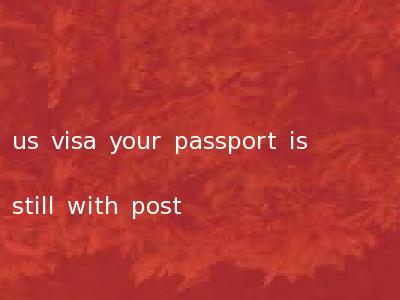 us visa your passport is still with post