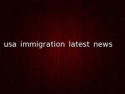 usa immigration latest news