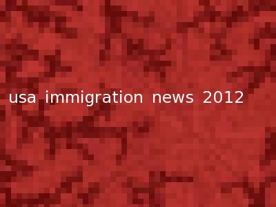 usa immigration news 2012